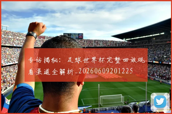 专访揭秘:足球世界杯完整回放观看渠道全解析_20260609201225