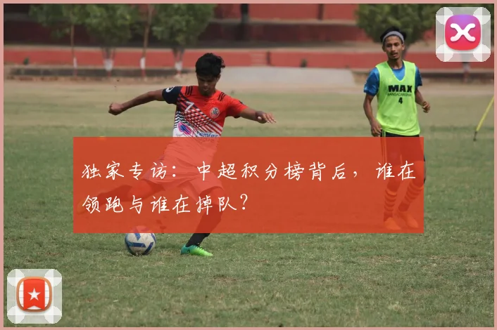 独家专访:中超积分榜背后,谁在领跑与谁在掉队?