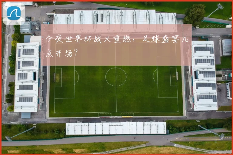 今夜世界杯战火重燃,足球盛宴几点开场?