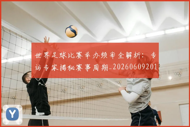 世界足球比赛举办频率全解析：专访专家揭秘赛事周期_20260609201453