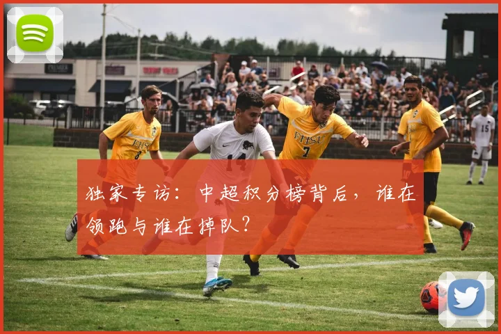 独家专访:中超积分榜背后,谁在领跑与谁在掉队?