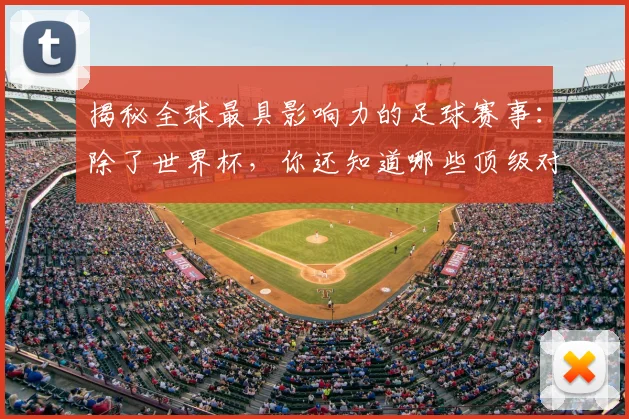 揭秘全球最具影响力的足球赛事：除了世界杯，你还知道哪些顶级对决？
