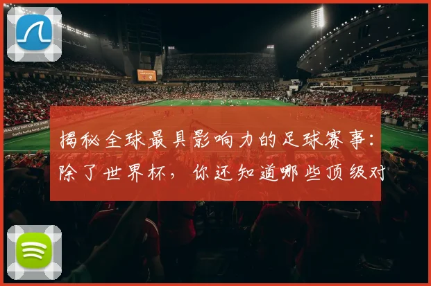 揭秘全球最具影响力的足球赛事：除了世界杯，你还知道哪些顶级对决？